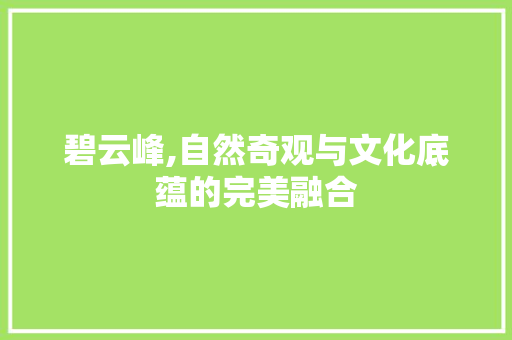 碧云峰,自然奇观与文化底蕴的完美融合