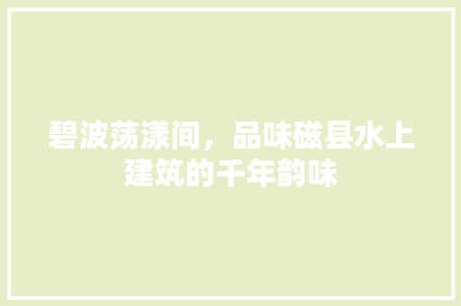 碧波荡漾间，品味磁县水上建筑的千年韵味