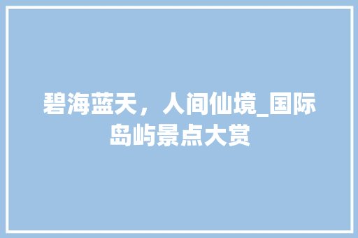 碧海蓝天，人间仙境_国际岛屿景点大赏