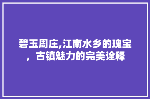 碧玉周庄,江南水乡的瑰宝，古镇魅力的完美诠释