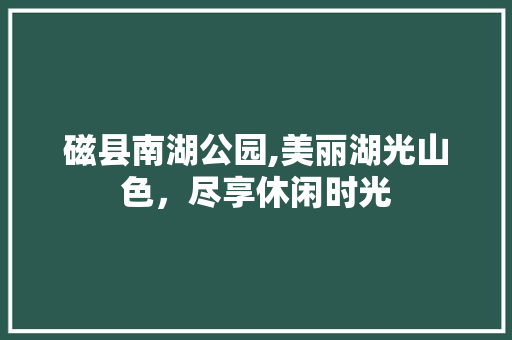 磁县南湖公园,美丽湖光山色，尽享休闲时光