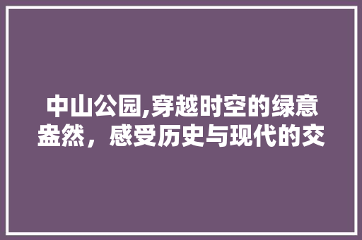 中山公园,穿越时空的绿意盎然，感受历史与现代的交融