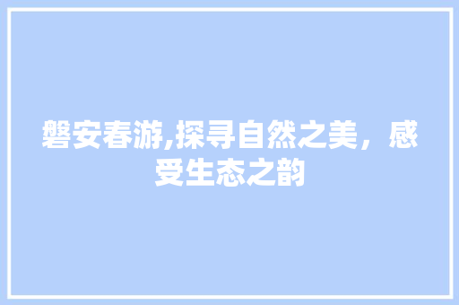 磐安春游,探寻自然之美，感受生态之韵