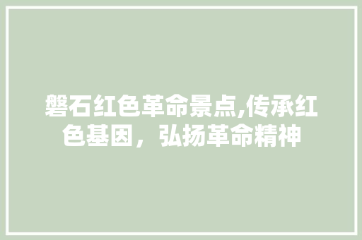 磐石红色革命景点,传承红色基因，弘扬革命精神