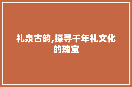 礼泉古韵,探寻千年礼文化的瑰宝