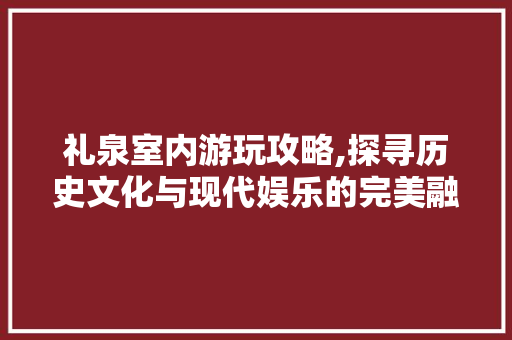 礼泉室内游玩攻略,探寻历史文化与现代娱乐的完美融合