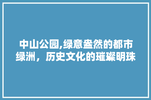 中山公园,绿意盎然的都市绿洲，历史文化的璀璨明珠