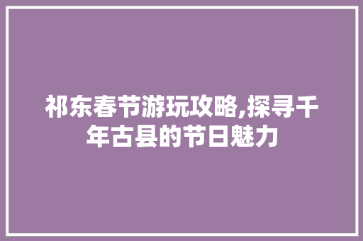 祁东春节游玩攻略,探寻千年古县的节日魅力