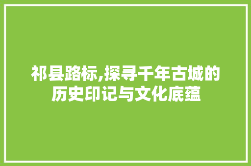 祁县路标,探寻千年古城的历史印记与文化底蕴