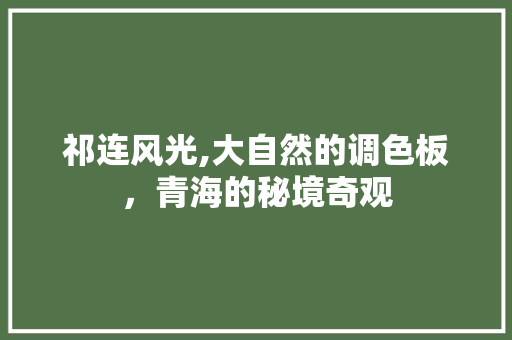 祁连风光,大自然的调色板，青海的秘境奇观