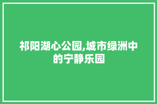 祁阳湖心公园,城市绿洲中的宁静乐园