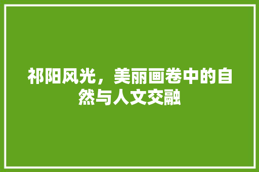 祁阳风光，美丽画卷中的自然与人文交融