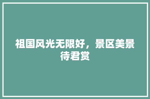 祖国风光无限好，景区美景待君赏