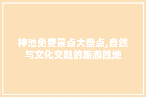 神池免费景点大盘点,自然与文化交融的旅游胜地