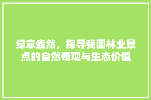 绿意盎然，探寻我国林业景点的自然奇观与生态价值