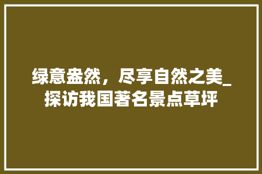 绿意盎然，尽享自然之美_探访我国著名景点草坪