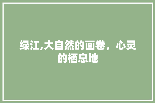 绿江,大自然的画卷，心灵的栖息地