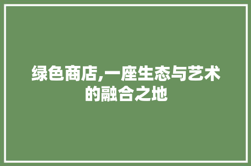 绿色商店,一座生态与艺术的融合之地