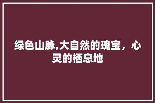 绿色山脉,大自然的瑰宝，心灵的栖息地