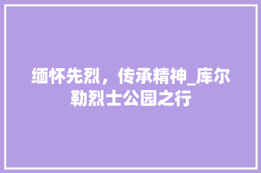 缅怀先烈，传承精神_库尔勒烈士公园之行