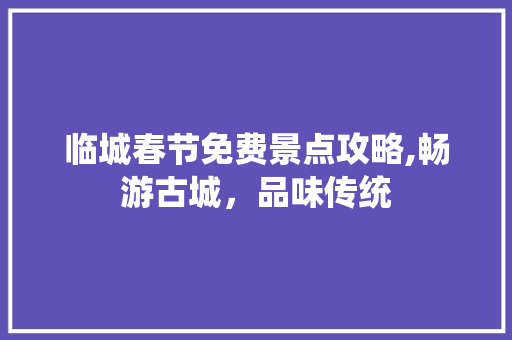 临城春节免费景点攻略,畅游古城，品味传统