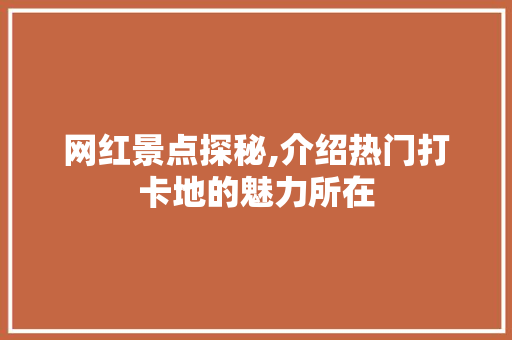 网红景点探秘,介绍热门打卡地的魅力所在