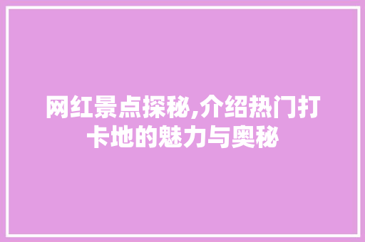 网红景点探秘,介绍热门打卡地的魅力与奥秘