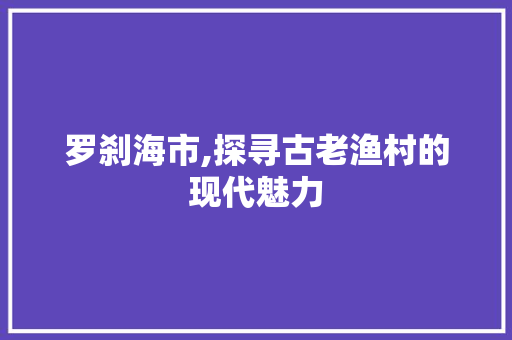 罗刹海市,探寻古老渔村的现代魅力