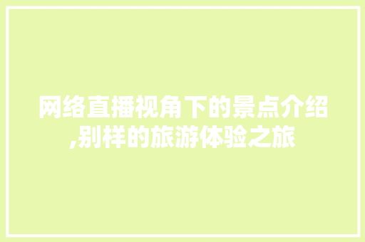 网络直播视角下的景点介绍,别样的旅游体验之旅