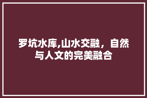 罗坑水库,山水交融，自然与人文的完美融合