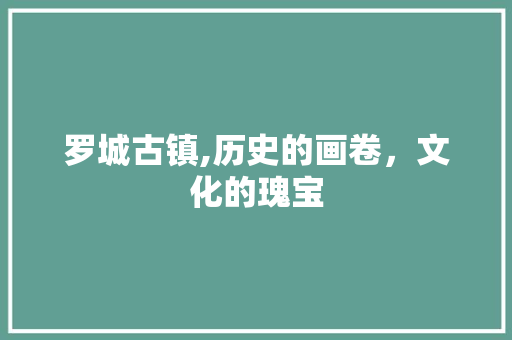 罗城古镇,历史的画卷，文化的瑰宝