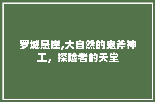 罗城悬崖,大自然的鬼斧神工，探险者的天堂