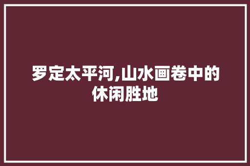 罗定太平河,山水画卷中的休闲胜地