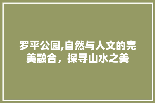 罗平公园,自然与人文的完美融合，探寻山水之美