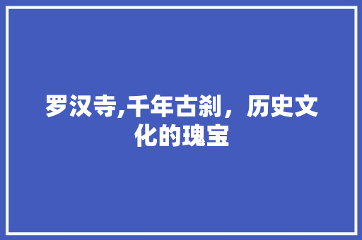 罗汉寺,千年古刹，历史文化的瑰宝