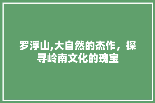 罗浮山,大自然的杰作，探寻岭南文化的瑰宝