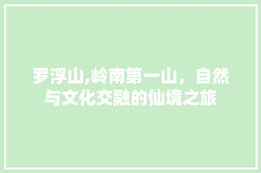 罗浮山,岭南第一山，自然与文化交融的仙境之旅