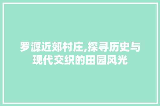 罗源近郊村庄,探寻历史与现代交织的田园风光