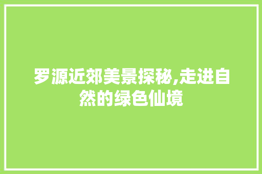 罗源近郊美景探秘,走进自然的绿色仙境