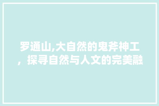 罗通山,大自然的鬼斧神工，探寻自然与人文的完美融合