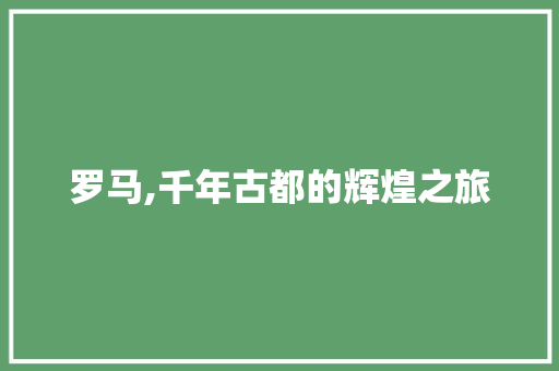 罗马,千年古都的辉煌之旅