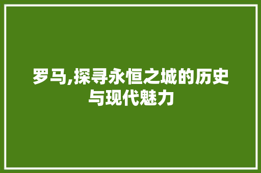 罗马,探寻永恒之城的历史与现代魅力