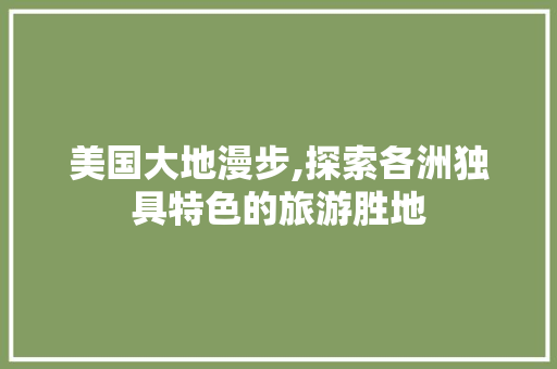 美国大地漫步,探索各洲独具特色的旅游胜地