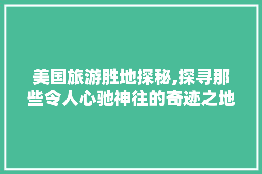 美国旅游胜地探秘,探寻那些令人心驰神往的奇迹之地