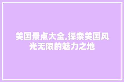 美国景点大全,探索美国风光无限的魅力之地