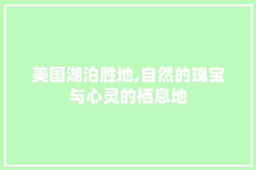 美国湖泊胜地,自然的瑰宝与心灵的栖息地