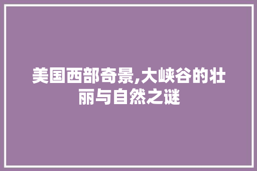 美国西部奇景,大峡谷的壮丽与自然之谜