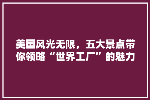 美国风光无限，五大景点带你领略“世界工厂”的魅力  第1张