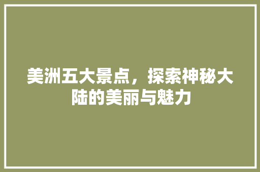 美洲五大景点，探索神秘大陆的美丽与魅力