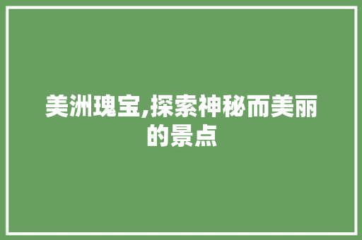 美洲瑰宝,探索神秘而美丽的景点